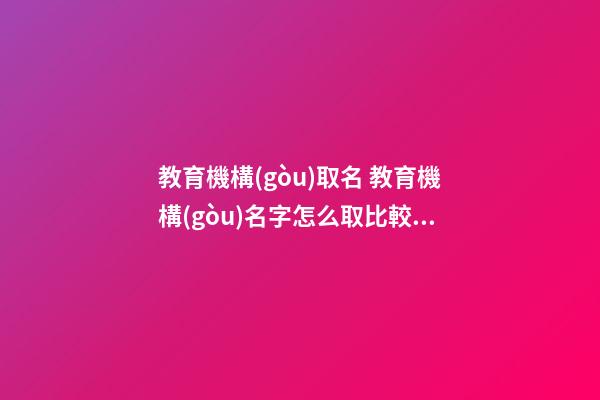 教育機構(gòu)取名 教育機構(gòu)名字怎么取比較好-第1張-公司起名-玄機派